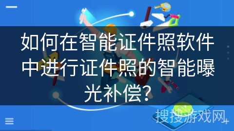 如何在智能证件照软件中进行证件照的智能曝光补偿？