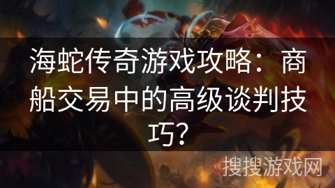 海蛇传奇游戏攻略：商船交易中的高级谈判技巧？