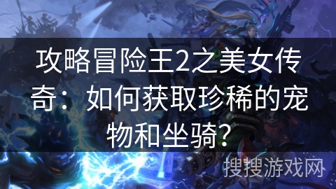 攻略冒险王2之美女传奇：如何获取珍稀的宠物和坐骑？