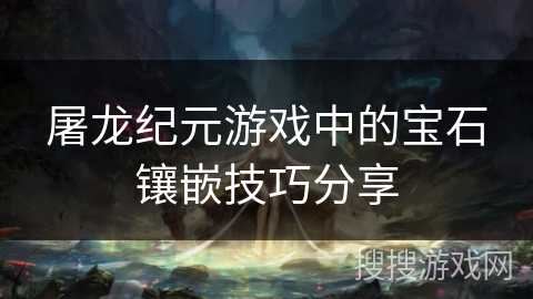 屠龙纪元游戏中的宝石镶嵌技巧分享 屠龙纪元游戏中的宝石镶嵌技巧分享