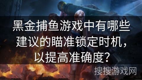 黑金捕鱼游戏中有哪些建议的瞄准锁定时机,以提高准确度? 黑金捕鱼游戏中有哪些建议的瞄准锁定时机,以提高准确度?