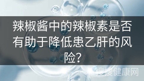 辣椒酱中的辣椒素是否有助于降低患乙肝的风险？