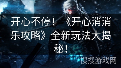 开心不停！《开心消消乐攻略》全新玩法大揭秘！