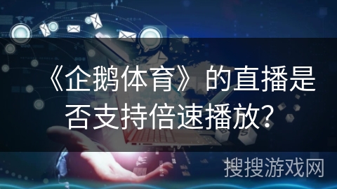 《企鹅体育》的直播是否支持倍速播放？