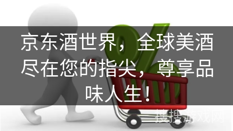京东酒世界，全球美酒尽在您的指尖，尊享品味人生！