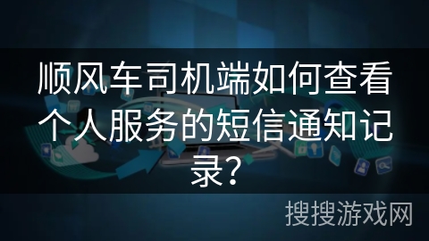 顺风车司机端如何查看个人服务的短信通知记录？