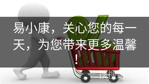 易小康,关心您的每一天,为您带来更多温馨! 易小康,关心您的每一天,为您带来更多温馨!