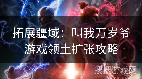 拓展疆域:叫我万岁爷游戏领土扩张攻略 拓展疆域:叫我万岁爷游戏领土扩张攻略