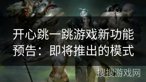 开心跳一跳游戏新功能预告：即将推出的模式