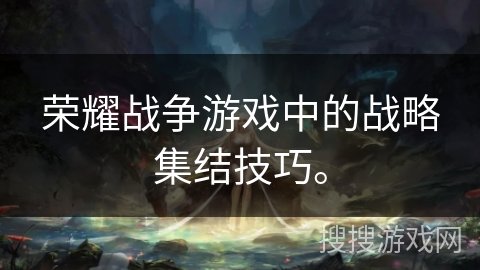 荣耀战争游戏中的战略集结技巧。