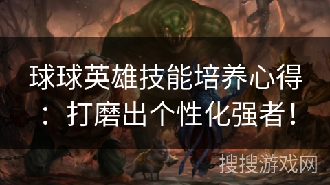 球球英雄技能培养心得:打磨出个性化强者! 球球英雄技能培养心得:打磨出个性化强者!