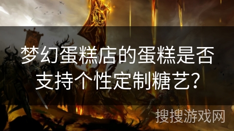 梦幻蛋糕店的蛋糕是否支持个性定制糖艺? 梦幻蛋糕店的蛋糕是否支持个性定制糖艺?