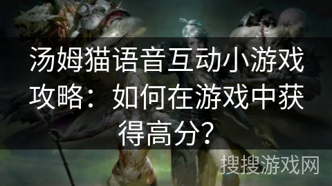 汤姆猫语音互动小游戏攻略:如何在游戏中获得高分? 汤姆猫语音互动小游戏攻略:如何在游戏中获得高分?