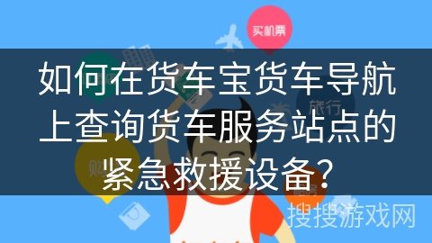 如何在货车宝货车导航上查询货车服务站点的紧急救援设备？