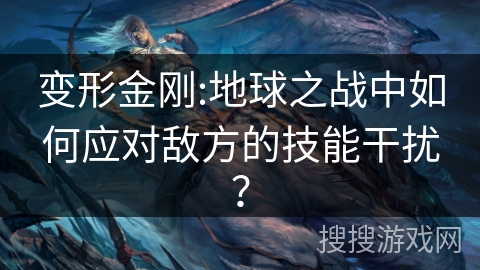 变形金刚:地球之战中如何应对敌方的技能干扰? 变形金刚:地球之战中如何应对敌方的技能干扰?