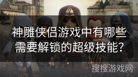 神雕侠侣游戏中有哪些需要解锁的超级技能? 神雕侠侣游戏中有哪些需要解锁的超级技能?