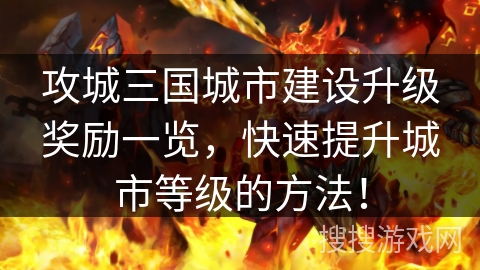 攻城三国城市建设升级奖励一览,快速提升城市等级的方法! 攻城三国城市建设升级奖励一览,快速提升城市等级的方法!