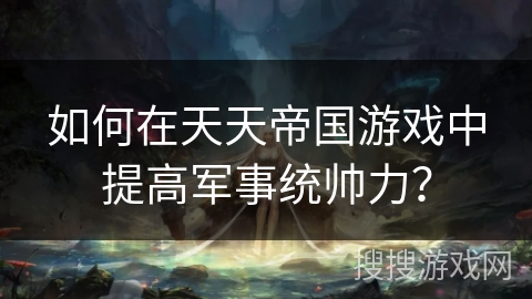 如何在天天帝国游戏中提高军事统帅力？