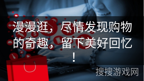 漫漫逛，尽情发现购物的奇趣，留下美好回忆！