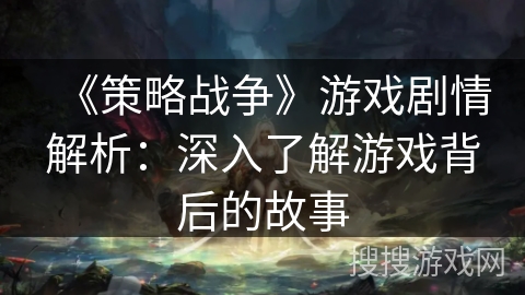 《策略战争》游戏剧情解析：深入了解游戏背后的故事