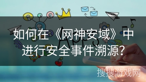 如何在《网神安域》中进行安全事件溯源？