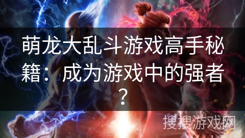 萌龙大乱斗游戏高手秘籍：成为游戏中的强者？