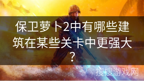 保卫萝卜2中有哪些建筑在某些关卡中更强大? 保卫萝卜2中有哪些建筑在某些关卡中更强大?