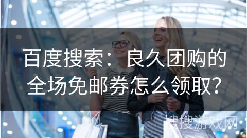 百度搜索:良久团购的全场免邮券怎么领取? 百度搜索:良久团购的全场免邮券怎么领取?