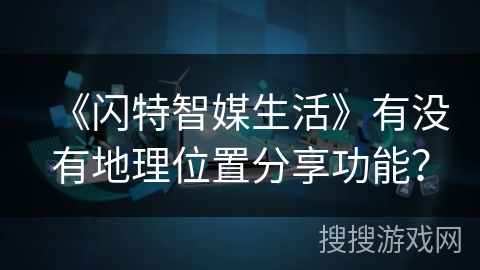 《闪特智媒生活》有没有地理位置分享功能？