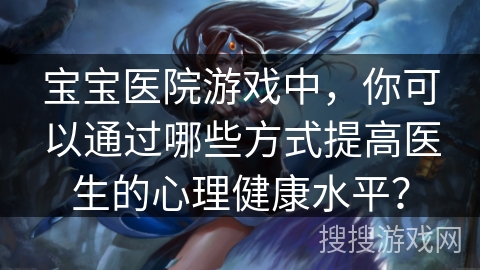 宝宝医院游戏中，你可以通过哪些方式提高医生的心理健康水平？