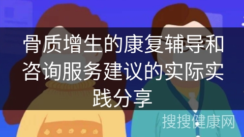 骨质增生的康复辅导和咨询服务建议的实际实践分享