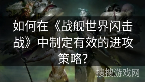 如何在《战舰世界闪击战》中制定有效的进攻策略？