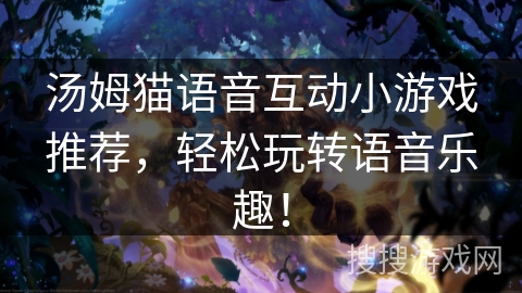 汤姆猫语音互动小游戏推荐，轻松玩转语音乐趣！