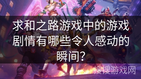 求和之路游戏中的游戏剧情有哪些令人感动的瞬间？
