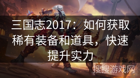 三国志2017：如何获取稀有装备和道具，快速提升实力