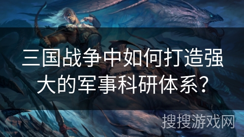 三国战争中如何打造强大的军事科研体系？
