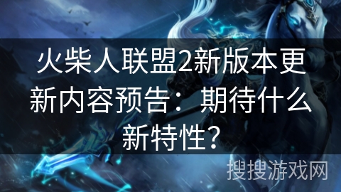 火柴人联盟2新版本更新内容预告：期待什么新特性？