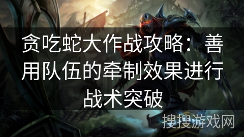 贪吃蛇大作战攻略：善用队伍的牵制效果进行战术突破