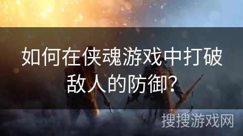 如何在侠魂游戏中打破敌人的防御？