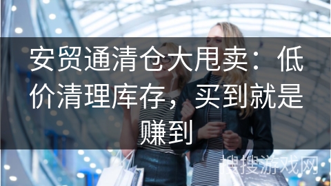 安贸通清仓大甩卖：低价清理库存，买到就是赚到
