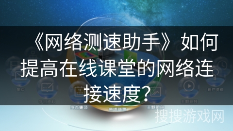 《网络测速助手》如何提高在线课堂的网络连接速度？