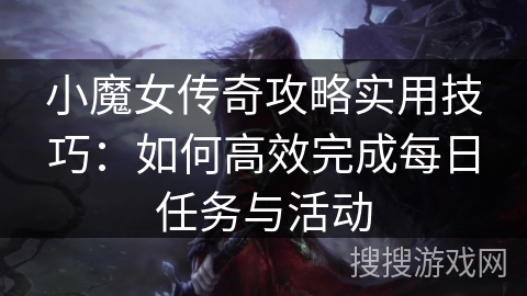 小魔女传奇攻略实用技巧：如何高效完成每日任务与活动