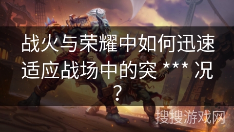 战火与荣耀中如何迅速适应战场中的突 *** 况？