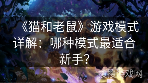 《猫和老鼠》游戏模式详解：哪种模式最适合新手？