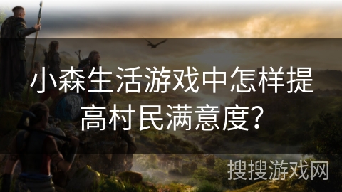 小森生活游戏中怎样提高村民满意度？