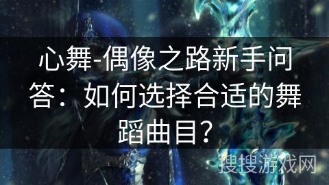 心舞-偶像之路新手问答：如何选择合适的舞蹈曲目？