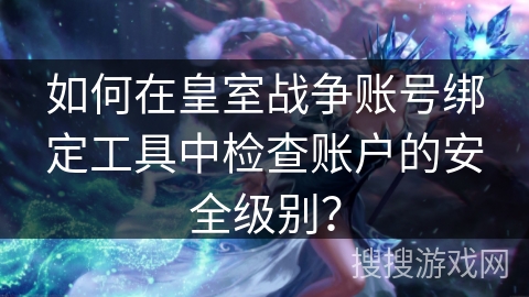 如何在皇室战争账号绑定工具中检查账户的安全级别？