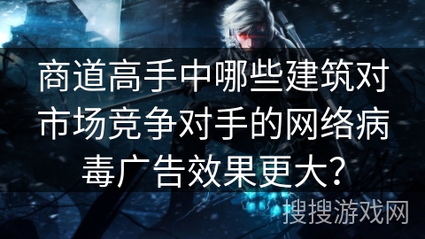 商道高手中哪些建筑对市场竞争对手的网络病毒广告效果更大？