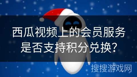 西瓜视频上的会员服务是否支持积分兑换？