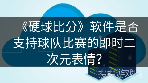 《硬球比分》软件是否支持球队比赛的即时二次元表情？